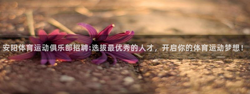喜乐在线5注册：安阳体育运动俱乐部招聘:选拔最优秀的人才，开启你的体育运动梦想！