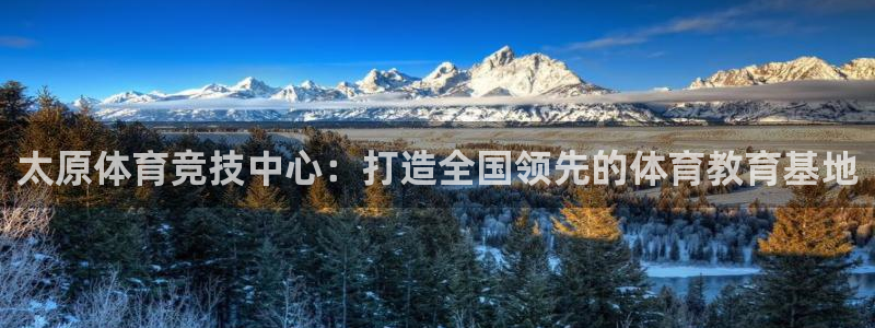 喜乐在线2平台：太原体育竞技中心：打造全国领先的体育教育基地