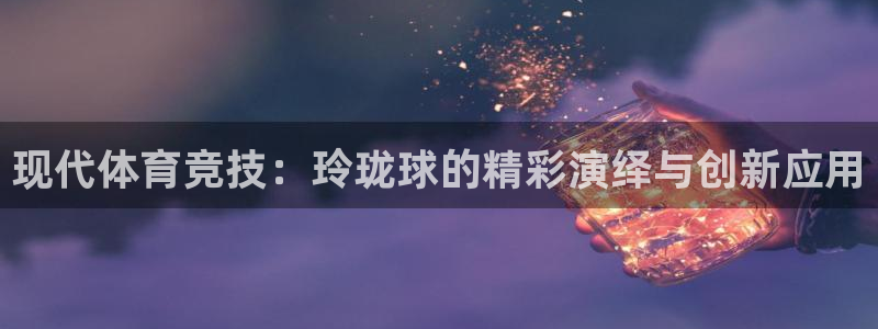 喜乐在线招商：现代体育竞技：玲珑球的精彩演绎与创新应用