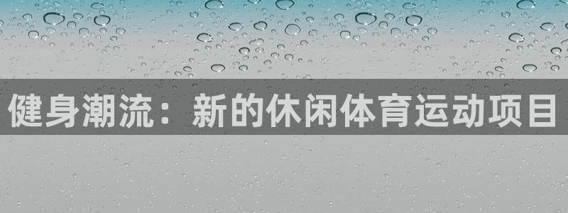 意昂平台主管：健身潮流：新的休闲体育运动项目