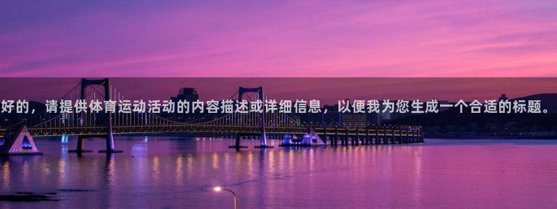 喜乐在线4开户：好的，请提供体育运动活动的内容描述或详细信息，以便我为您生成一个